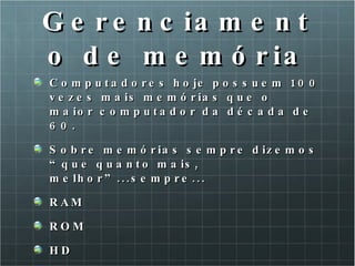 Gerenciamento de memória Computadores hoje possuem 100 vezes mais memórias que o maior computador da década de 60. Sobre memórias sempre dizemos “que quanto mais, melhor”...sempre... RAM ROM HD 