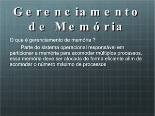 Gerenciamento de Memória O que é gerenciamento de memória ? Parte do sistema operacional responsável em  particionar a memória para acomodar múltiplos processos, essa memória deve ser alocada de forma eficiente afim de acomodar o número máximo de processos 
