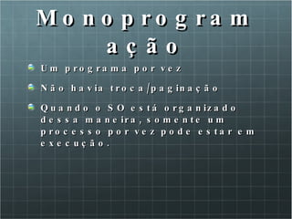 Monoprogramação Um programa por vez Não havia troca/paginação Quando o SO está organizado dessa maneira, somente um processo por vez pode estar em execução. 