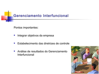 Gerenciamento Interfuncional


Pontos importantes:

   Integrar objetivos da empresa

   Estabelecimento das diretrizes de controle

   Análise de resultados do Gerenciamento
    Interfuncional
 