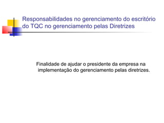 Responsabilidades no gerenciamento do escritório
do TQC no gerenciamento pelas Diretrizes




     Finalidade de ajudar o presidente da empresa na
      implementação do gerenciamento pelas diretrizes.
 