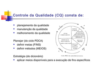 Controle da Qualidade (CQ) consta de:

   planejamento da qualidade
   manutenção da qualidade
   melhoramento da qualidade

Planejar (do ciclo PDCA)
 definir metas (FINS)

 definir métodos (MEIOS)




Estratégia (do dicionário)
 aplicar meios disponíveis para a execução de fins específicos
 