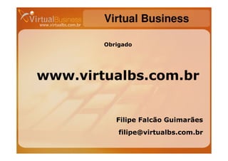 Virtual Business

        Obrigado




www.virtualbs.com.br


           Filipe Falcão Guimarães
            filipe@virtualbs.com.br
 