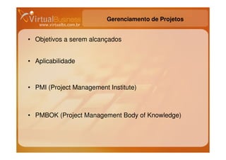 Gerenciamento de Projetos


• Objetivos a serem alcançados


• Aplicabilidade



• PMI (Project Management Institute)



• PMBOK (Project Management Body of Knowledge)
 