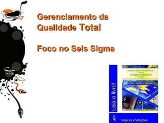 Gerenciamento daGerenciamento da
QualidadeQualidade TotalTotal
Foco no Seis SigmaFoco no Seis Sigma
 Veja as anotaçõesVeja as anotações
Leiaolivro!
 