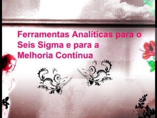 Ferramentas Analíticas para o
Seis Sigma e para a
Melhoria Contínua
 