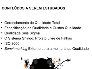 • Gerenciamento de Qualidade Total
• Especificação da Qualidade e Custos Qualidade
• Qualidade Seis Sigma
• O Sistema Shingo: Projeto Livre de Falhas
• ISO 9000
• Benchmarking Externo para a melhoria da Qualidade
CONTEÚDOS A SEREM ESTUDADOS
 