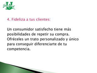4. Fideliza a tus clientes:
Un consumidor satisfecho tiene más
posibilidades de repetir su compra.
Ofréceles un trato personalizado y único
para conseguir diferenciarte de tu
competencia.
 