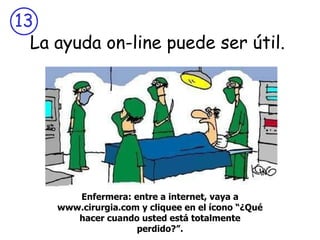La ayuda on-line puede ser útil.  Enfermera: entre a internet, vaya a www.cirurgia.com y cliquee en el ícono “¿Qué hacer cuando usted está totalmente perdido?”. 