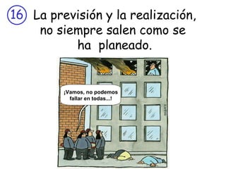 La previsión y la realización, no siempre salen como se  ha  planeado. Come on! It can‘t go wrong every time... ¡Vamos, no podemos fallar en todas...! 