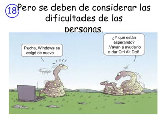 Pero se deben de considerar las dificultades de las personas. Pucha, Windows se colgó de nuevo... ¿Y qué están esperando? ¡Vayan a ayudarlo a dar Ctrl Alt Del!  