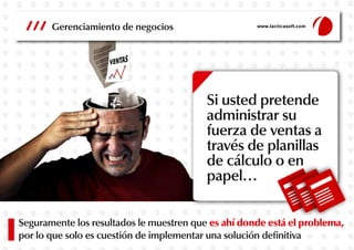Gerenciamiento de negocios

www.tacticasoft.com

Si usted pretende
administrar su
fuerza de ventas a
través de planillas
de cálculo o en
papel…
Seguramente los resultados le muestren que es ahí donde está el problema,
por lo que solo es cuestión de implementar una solución definitiva

 