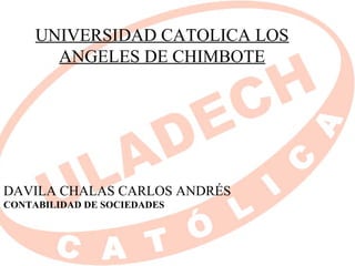 UNIVERSIDAD CATOLICA LOS
       ANGELES DE CHIMBOTE




DAVILA CHALAS CARLOS ANDRÉS
CONTABILIDAD DE SOCIEDADES
 