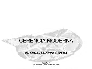 GERENCIA MODERNA

 Dr. EDGAR CONDOR CAPCHA


             2007 - 2
     Dr. EDGAR CONDOR CAPCHA   1
 