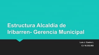 Estructura Alcaldía de
Iribarren- Gerencia Municipal
Luis J. Castro L
C.I 18.332.802
 
