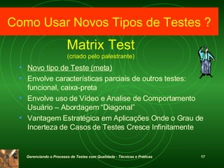 Matrix Test (criado pelo palestrante) Novo tipo de Teste (meta) Envolve características parciais de outros testes: funcional, caixa-preta Envolve uso de Vídeo e Analise de Comportamento Usuário – Abordagem “Diagonal” Vantagem Estratégica em Aplicações Onde o Grau de Incerteza de Casos de Testes Cresce Infinitamente  Como Usar Novos Tipos de Testes ? 