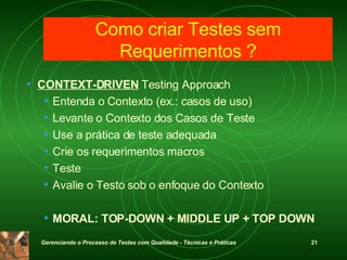 Como criar Testes sem Requerimentos ? CONTEXT-DRIVEN  Testing Approach Entenda o Contexto (ex.: casos de uso) Levante o Contexto dos Casos de Teste Use a prática de teste adequada Crie os requerimentos macros Teste Avalie o Testo sob o enfoque do Contexto MORAL: TOP-DOWN + MIDDLE UP + TOP DOWN 