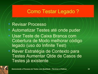 Revisar Processo Automatizar Testes até onde puder Usar Teste de Caixa Branca com Cobertura de Modo melhorar código legado (uso do Infinite Test) Rever Estratégia de Contexto para Testes Aumentar Qtde de Casos de Testes já existente Como Testar Legado ? 