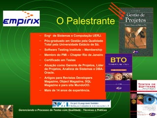 O Palestrante Eng o   de Sistemas e Computação UERJ. Pós-graduado em Gestão pela Qualidade Total pela Universidade Estácio de Sá.  Software Testing Institute – Membership Membro do PMI – Chapter Rio de Janeiro Certificado em Testes Atuação como Gerente de Projetos, Líder de Projetos, Analista de Sistemas e DBA-Oracle.  Artigos para Revistas Developers Magazine, Object Magazine, SQL Magazine e para site MundoOO.  Mais de 14 anos de experiência. 