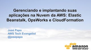 Gerenciando e implantando suas
aplicações na Nuvem da AWS: Elastic
Beanstalk, OpsWorks e CloudFormation
José Papo
AWS Tech Evangelist
@josepapo
 