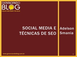 SOCIAL MEDIA E Adelson
                   TÉCNICAS DE SEO Smania



www.gerenciandoblog.com.br               1
 