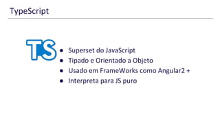 TypeScript
● Superset do JavaScript
● Tipado e Orientado a Objeto
● Usado em FrameWorks como Angular2 +
● Interpreta para JS puro
 