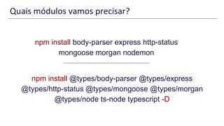 Quais módulos vamos precisar?
npm install body-parser express http-status
mongoose morgan nodemon
npm install @types/body-parser @types/express
@types/http-status @types/mongoose @types/morgan
@types/node ts-node typescript -D
 