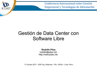 Gestión de Data Center con
      Software Libre

                       Rodolfo Pilas
                     rodolfo@pilas.net
                    http://www.pilas.net



  17 octubre 2011 - EAP Ing. Sistemas - FIA - UPeU – Lima, Perú
 