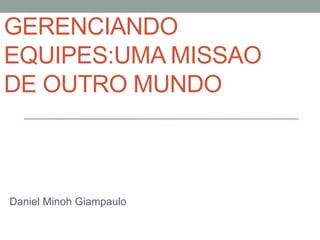 GERENCIANDO
EQUIPES:UMA MISSAO
DE OUTRO MUNDO
Daniel Minoh Giampaulo
 