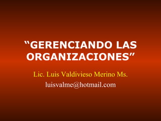 “ GERENCIANDO LAS ORGANIZACIONES” Lic. Luis Valdivieso Merino Ms. [email_address] 