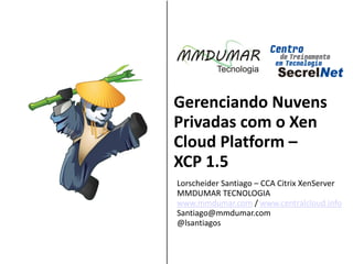 Gerenciando Nuvens
Privadas com o Xen
Cloud Platform –
XCP 1.5
Lorscheider Santiago – CCA Citrix XenServer
 Sponsored by:
MMDUMAR TECNOLOGIA
www.mmdumar.com / www.centralcloud.info
                  &
Santiago@mmdumar.com          &
@lsantiagos
  &
 