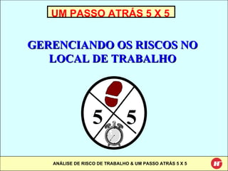 UM PASSO ATRÁS 5 X 5 GERENCIANDO OS RISCOS NO LOCAL DE TRABALHO 5 5 