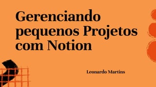Gerenciando
pequenos Projetos
com Notion
Leonardo Martins
 