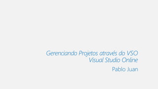 Gerenciando Projetos através do VSO
Visual Studio Online
Pablo Juan
 