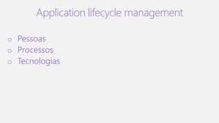 Application lifecycle management
o Pessoas
o Processos
o Tecnologias
 