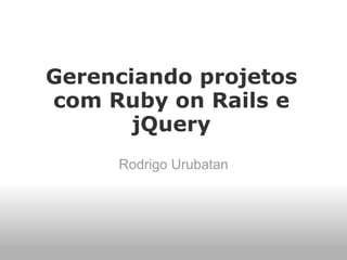 Gerenciando projetos
com Ruby on Rails e
       jQuery
     Rodrigo Urubatan
 