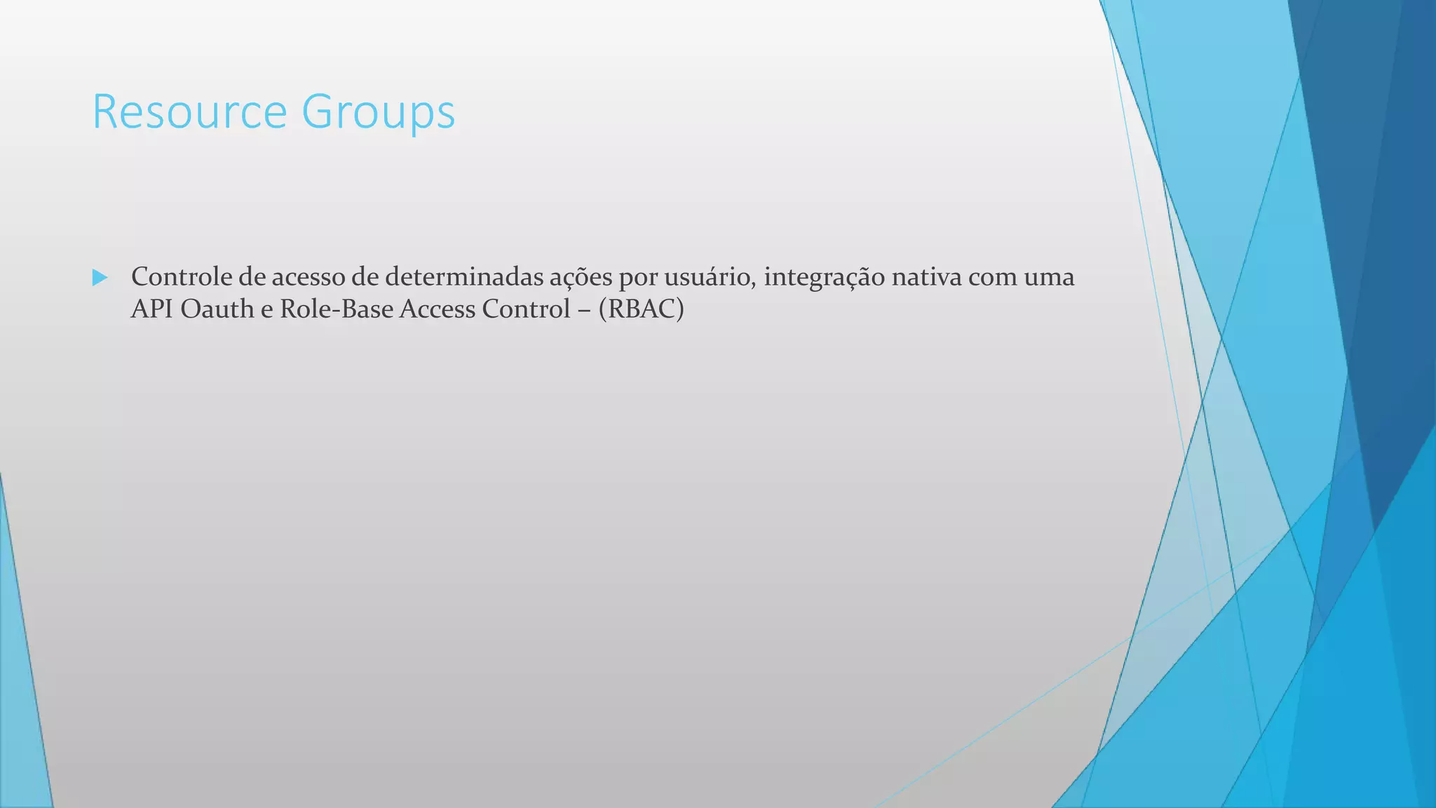 Resource Groups
 Controle de acesso de determinadas ações por usuário, integração nativa com uma
API Oauth e Role-Base Access Control – (RBAC)
 