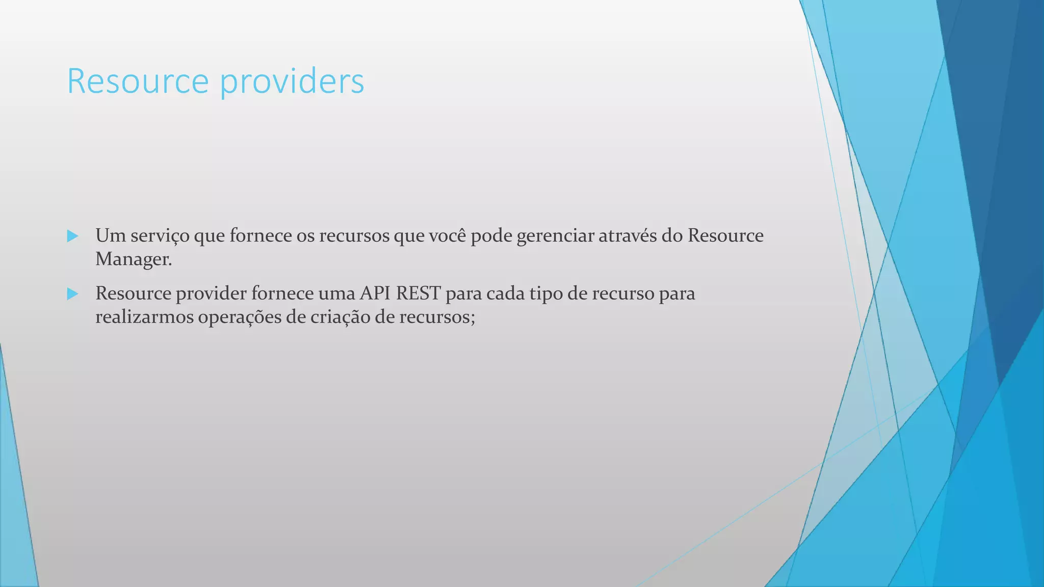 Resource providers
 Um serviço que fornece os recursos que você pode gerenciar através do Resource
Manager.
 Resource provider fornece uma API REST para cada tipo de recurso para
realizarmos operações de criação de recursos;
 