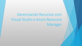 Gerenciando Recursos com
Visual Studio e Azure Resource
Manager
 