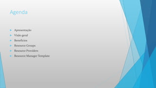 Agenda
 Apresentação
 Visão geral
 Benefícios
 Resource Groups
 Resource Providers
 Resource Manager Template
 