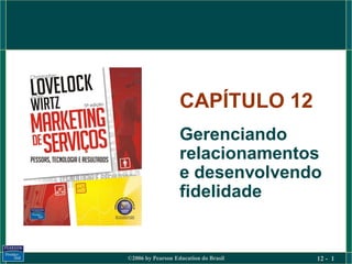 CAPÍTULO 12
                   Gerenciando
                   relacionamentos
                   e desenvolvendo
                   fidelidade


©2006 by Pearson Education do Brasil   12 - 1
 
