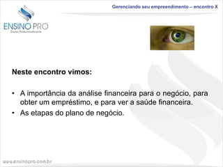 Gerenciando seu empreendimento – encontro X

Neste encontro vimos:
• A importância da análise financeira para o negócio, para
obter um empréstimo, e para ver a saúde financeira.
• As etapas do plano de negócio.

 