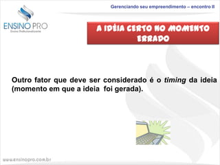 Gerenciando seu empreendimento – encontro II

A IDÉIA CERTO NO MOMENTO
ERRADO

Outro fator que deve ser considerado é o timing da ideia
(momento em que a ideia foi gerada).

 
