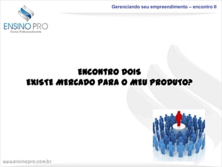 Gerenciando seu empreendimento – encontro II

Encontro DOIS
EXISTE MERCADO PARA O MEU PRODUTO?

 