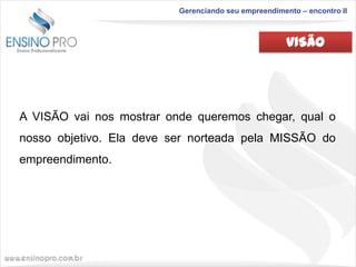 Gerenciando seu empreendimento – encontro II

VISÃO

A VISÃO vai nos mostrar onde queremos chegar, qual o

nosso objetivo. Ela deve ser norteada pela MISSÃO do
empreendimento.

 