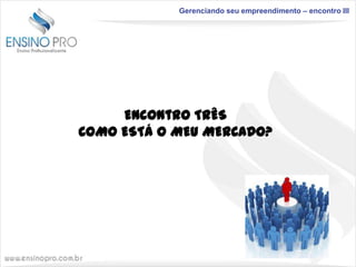 Gerenciando seu empreendimento – encontro III

Encontro TRÊS
COMO ESTÁ O MEU MERCADO?

 