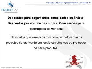 Gerenciando seu empreendimento – encontro IV

Descontos para pagamentos antecipados ou à vista;

Descontos por volume de compra; Concessões para
promoções de vendas:
descontos que varejistas recebem por colocarem os
produtos do fabricante em locais estratégicos ou promover
os seus produtos.

 