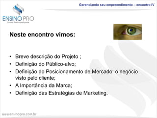 Gerenciando seu empreendimento – encontro IV

Neste encontro vimos:

• Breve descrição do Projeto ;
• Definição do Público-alvo;
• Definição do Posicionamento de Mercado: o negócio
visto pelo cliente;
• A Importância da Marca;
• Definição das Estratégias de Marketing.

 