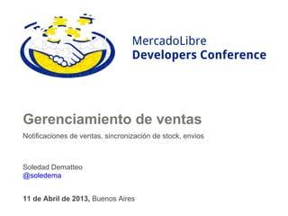 MercadoLibre
                                  Developers Conference




Gerenciamiento de ventas
Notificaciones de ventas, sincronización de stock, envios



Soledad Dematteo
@soledema


11 de Abril de 2013, Buenos Aires
 
