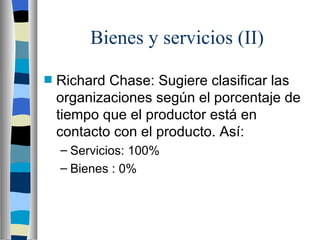 Bienes y servicios (II) Richard Chase: Sugiere clasificar las organizaciones según el porcentaje de tiempo que el productor está en contacto con el producto. Así: Servicios: 100% Bienes : 0% 